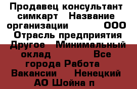 Продавец-консультант симкарт › Название организации ­ Qprom, ООО › Отрасль предприятия ­ Другое › Минимальный оклад ­ 28 000 - Все города Работа » Вакансии   . Ненецкий АО,Шойна п.